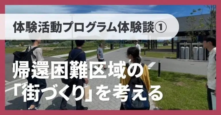 【体験活動プログラム体験談Vol.01】帰還困難区域の「街づくり」を考える